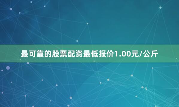 最可靠的股票配资最低报价1.00元/公斤