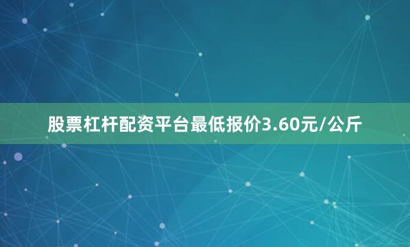 股票杠杆配资平台最低报价3.60元/公斤