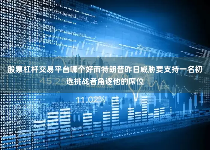 股票杠杆交易平台哪个好而特朗普昨日威胁要支持一名初选挑战者角逐他的席位