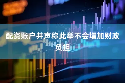 配资账户并声称此举不会增加财政负担
