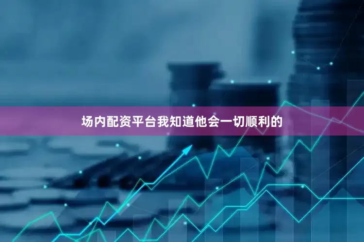 场内配资平台我知道他会一切顺利的