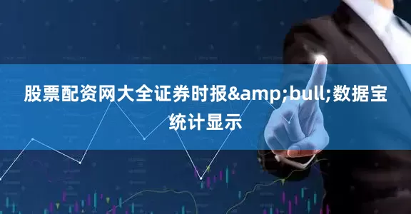 股票配资网大全证券时报&bull;数据宝统计显示