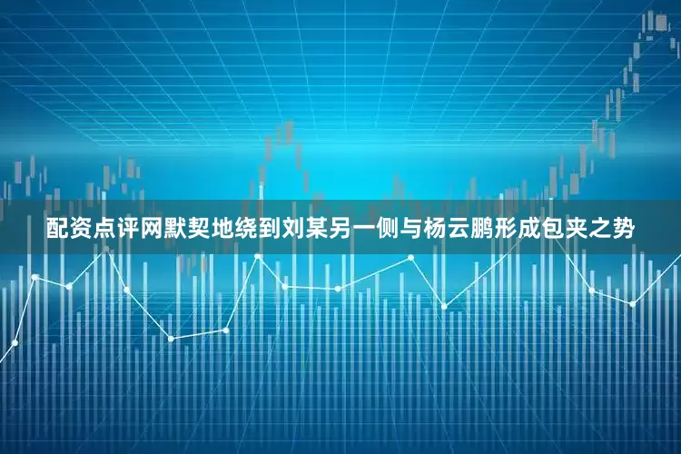 配资点评网默契地绕到刘某另一侧与杨云鹏形成包夹之势