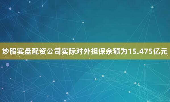 炒股实盘配资公司实际对外担保余额为15.475亿元