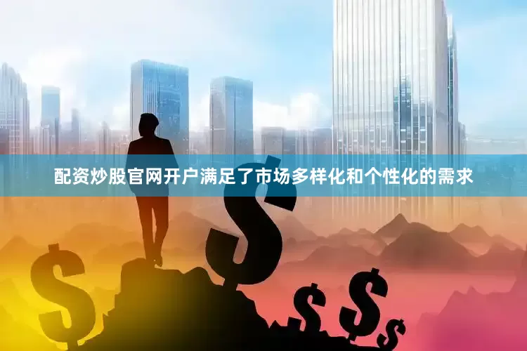 配资炒股官网开户满足了市场多样化和个性化的需求