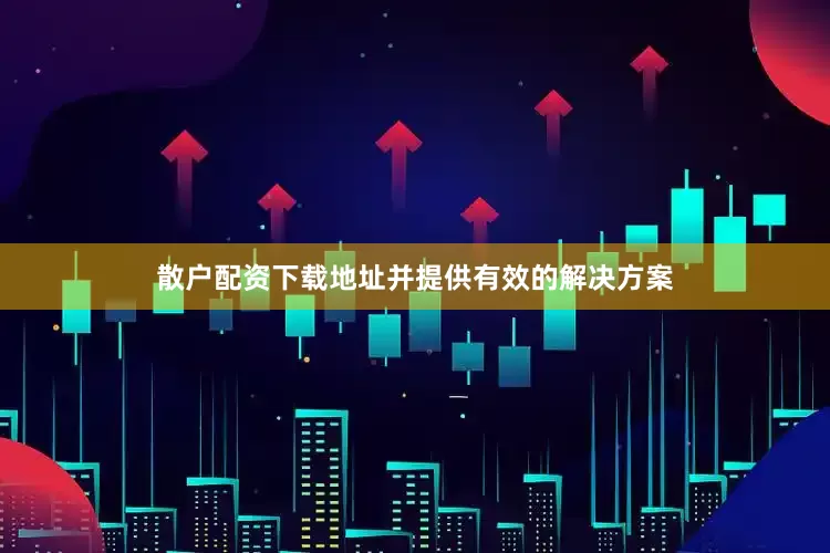 散户配资下载地址并提供有效的解决方案