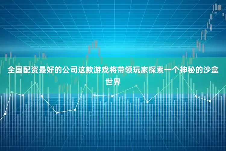 全国配资最好的公司这款游戏将带领玩家探索一个神秘的沙盒世界