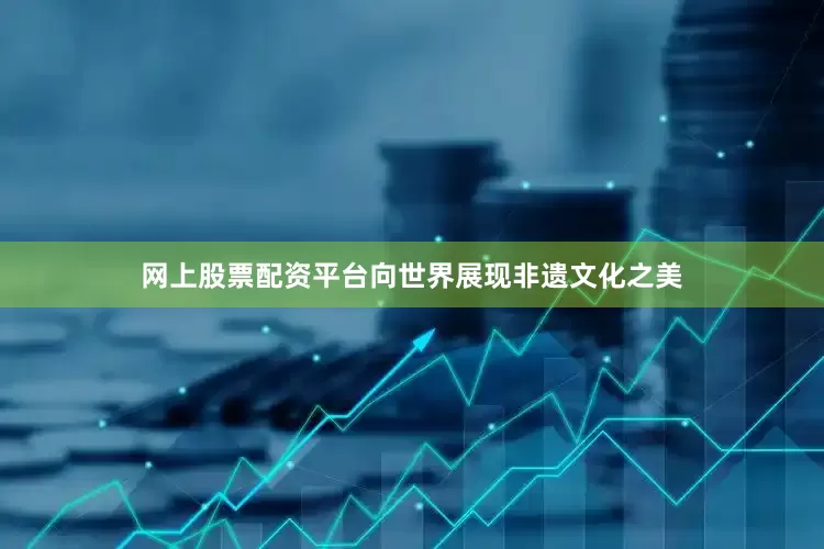 网上股票配资平台向世界展现非遗文化之美