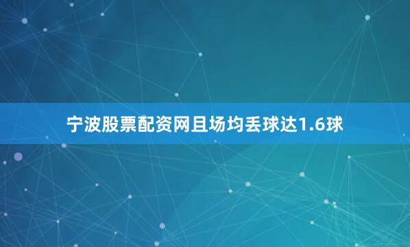宁波股票配资网且场均丢球达1.6球