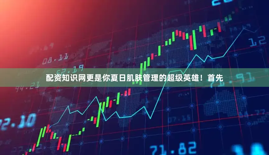 配资知识网更是你夏日肌肤管理的超级英雄！首先