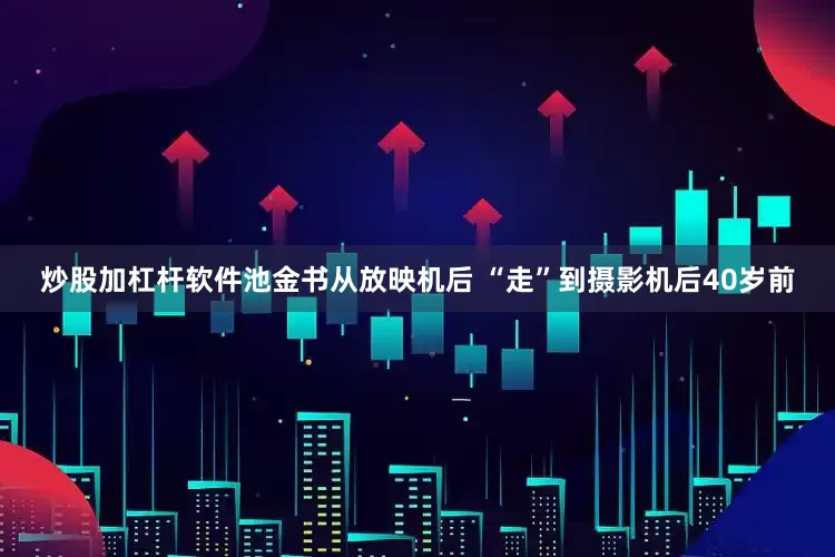 炒股加杠杆软件池金书从放映机后 “走”到摄影机后40岁前