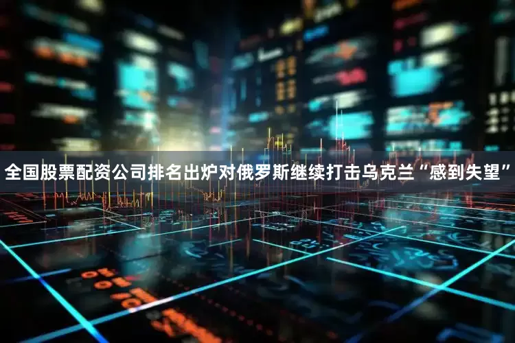 全国股票配资公司排名出炉对俄罗斯继续打击乌克兰“感到失望”