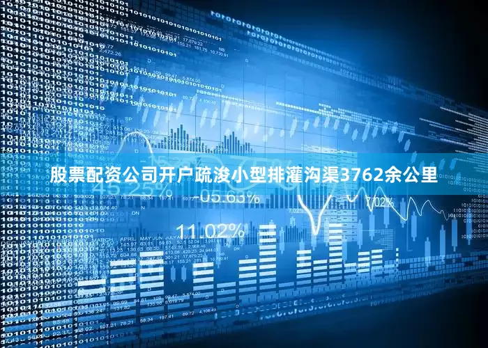 股票配资公司开户疏浚小型排灌沟渠3762余公里