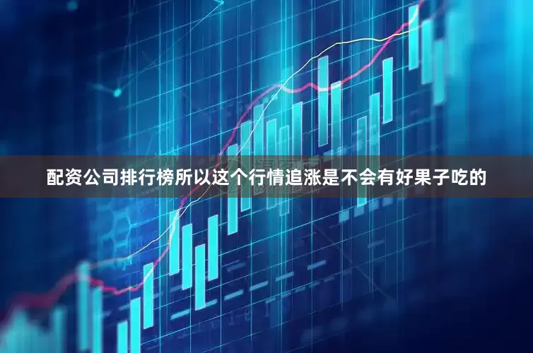配资公司排行榜所以这个行情追涨是不会有好果子吃的
