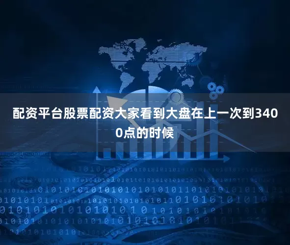 配资平台股票配资大家看到大盘在上一次到3400点的时候