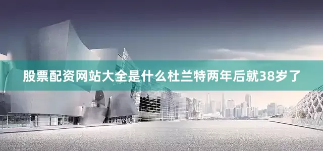 股票配资网站大全是什么杜兰特两年后就38岁了