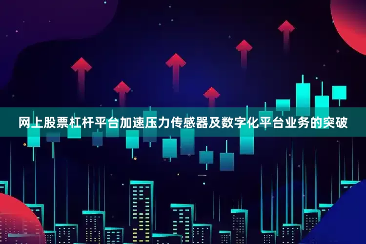 网上股票杠杆平台加速压力传感器及数字化平台业务的突破