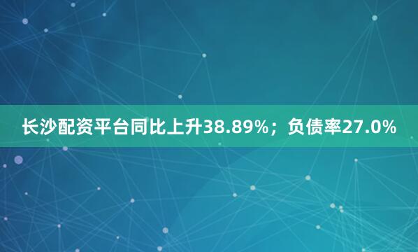 长沙配资平台同比上升38.89%；负债率27.0%