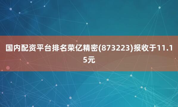 国内配资平台排名荣亿精密(873223)报收于11.15元