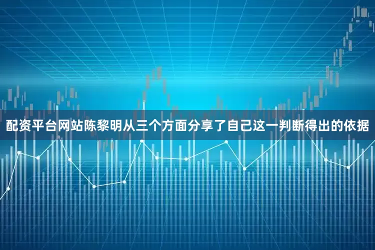 配资平台网站　　陈黎明从三个方面分享了自己这一判断得出的依据