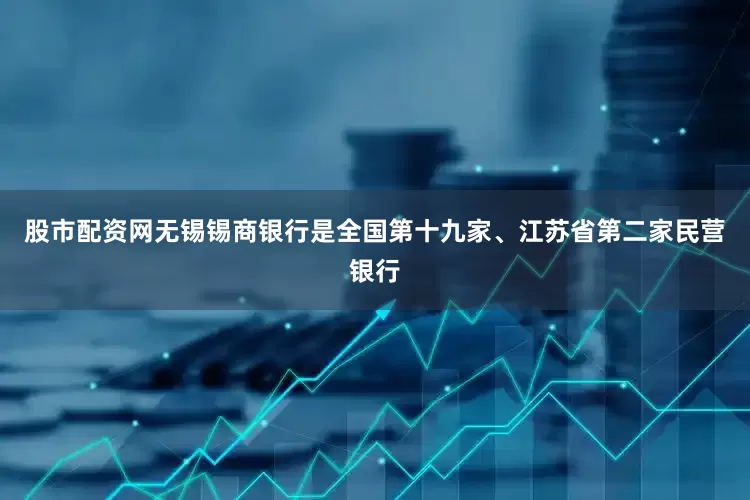 股市配资网无锡锡商银行是全国第十九家、江苏省第二家民营银行