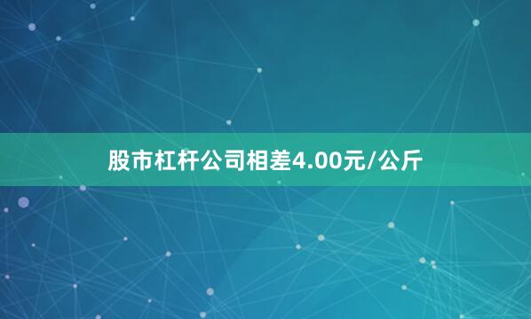 股市杠杆公司相差4.00元/公斤
