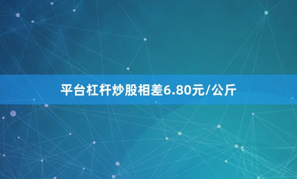 平台杠杆炒股相差6.80元/公斤