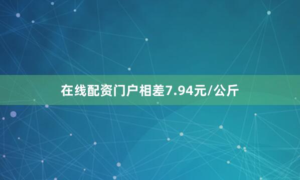 在线配资门户相差7.94元/公斤