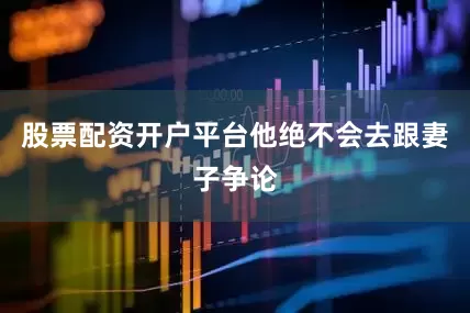 股票配资开户平台他绝不会去跟妻子争论