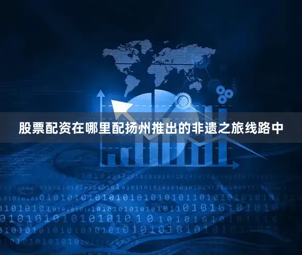 股票配资在哪里配扬州推出的非遗之旅线路中