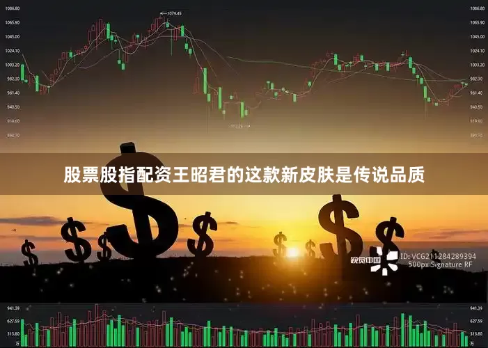 股票股指配资王昭君的这款新皮肤是传说品质
