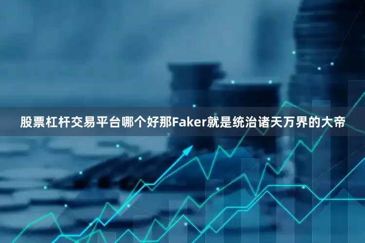 股票杠杆交易平台哪个好那Faker就是统治诸天万界的大帝