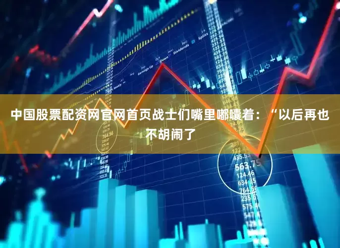 中国股票配资网官网首页战士们嘴里嘟囔着：“以后再也不胡闹了