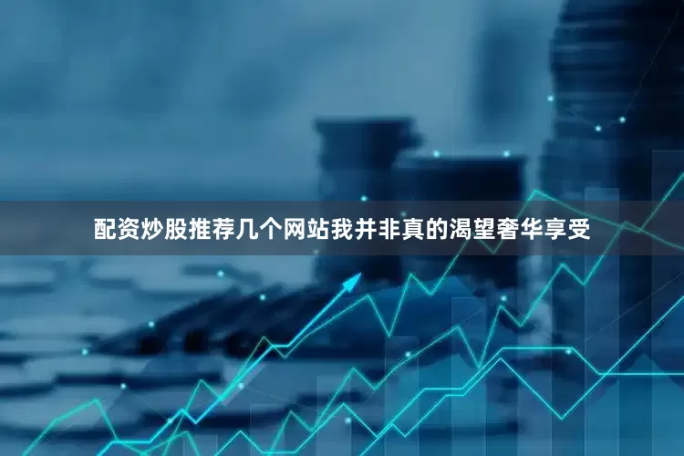 配资炒股推荐几个网站我并非真的渴望奢华享受