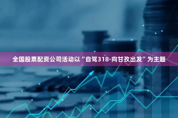 全国股票配资公司活动以“自驾318·向甘孜出发”为主题