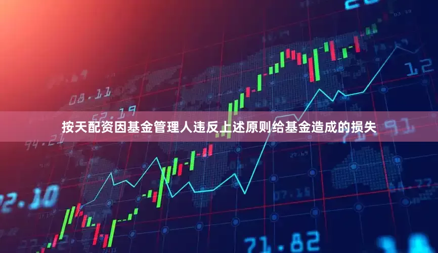 按天配资因基金管理人违反上述原则给基金造成的损失