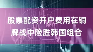 股票配资开户费用在铜牌战中险胜韩国组合