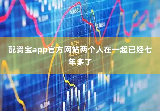 配资宝app官方网站两个人在一起已经七年多了