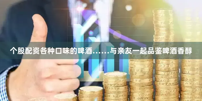 个股配资各种口味的啤酒……与亲友一起品鉴啤酒香醇