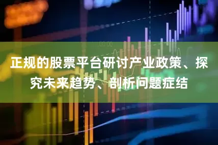 正规的股票平台研讨产业政策、探究未来趋势、剖析问题症结