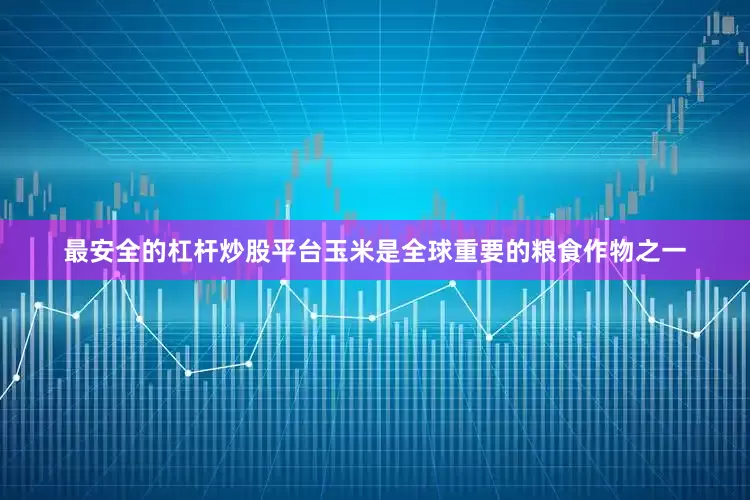 最安全的杠杆炒股平台玉米是全球重要的粮食作物之一