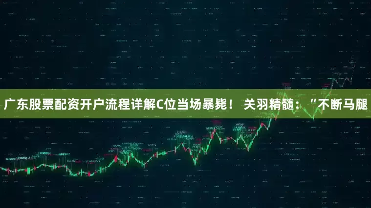 广东股票配资开户流程详解C位当场暴毙! 关羽精髓:“不断马腿