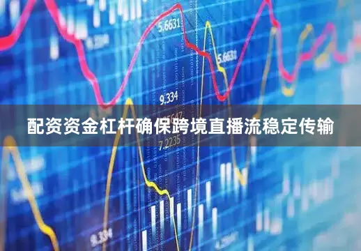 配资资金杠杆确保跨境直播流稳定传输