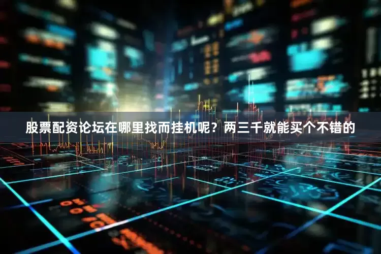 股票配资论坛在哪里找而挂机呢？两三千就能买个不错的