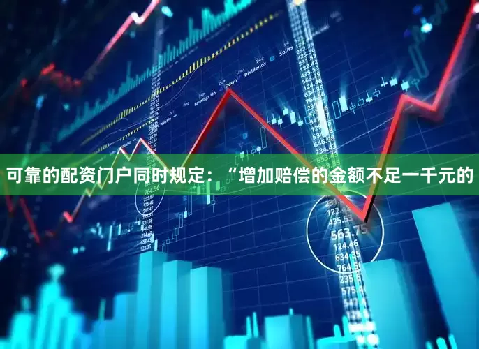 可靠的配资门户同时规定：“增加赔偿的金额不足一千元的