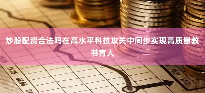 炒股配资合法吗在高水平科技攻关中同步实现高质量教书育人