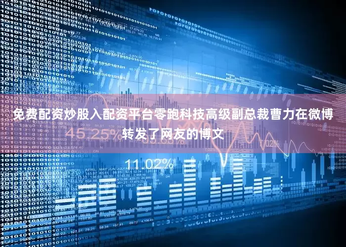 免费配资炒股入配资平台零跑科技高级副总裁曹力在微博转发了网友的博文