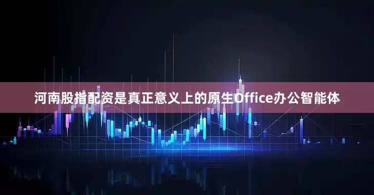 河南股指配资是真正意义上的原生Office办公智能体