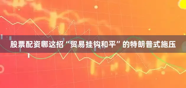 股票配资哪这招“贸易挂钩和平”的特朗普式施压