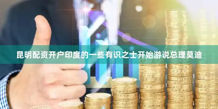 昆明配资开户印度的一些有识之士开始游说总理莫迪